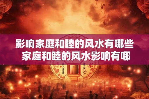 影响家庭和睦的风水有哪些 家庭和睦的风水影响有哪些