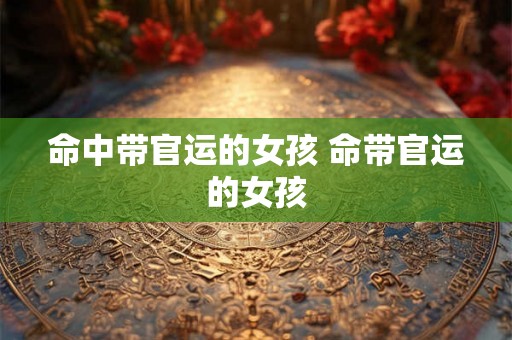 命中带官运的女孩 命带官运的女孩