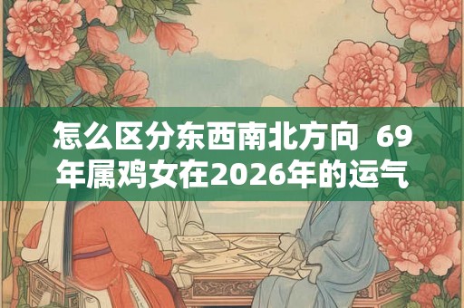 怎么区分东西南北方向  69年属鸡女在2026年的运气