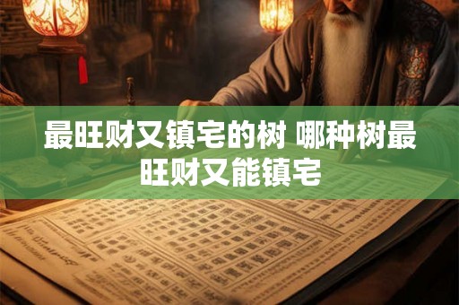 最旺财又镇宅的树 哪种树最旺财又能镇宅