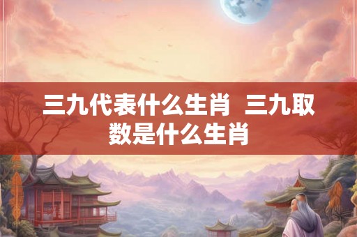 三九代表什么生肖  三九取数是什么生肖