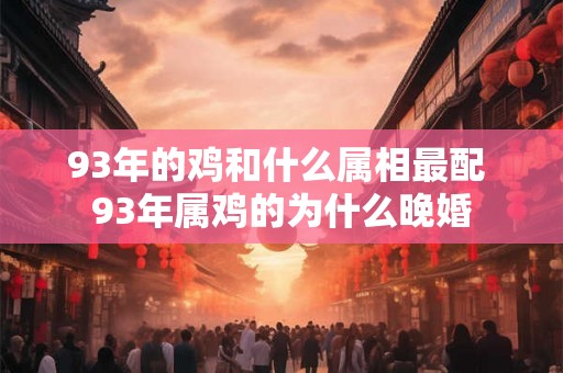93年的鸡和什么属相最配 93年属鸡的为什么晚婚