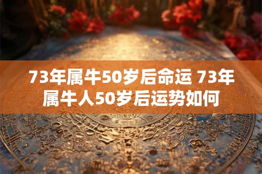 73年属牛50岁后命运 73年属牛人50岁后运势如何