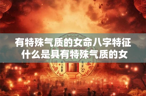有特殊气质的女命八字特征 什么是具有特殊气质的女命八字特征