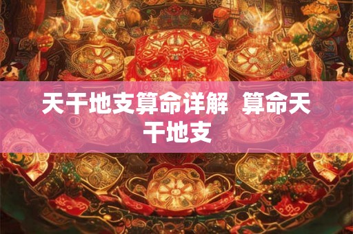 天干地支算命详解  算命天干地支