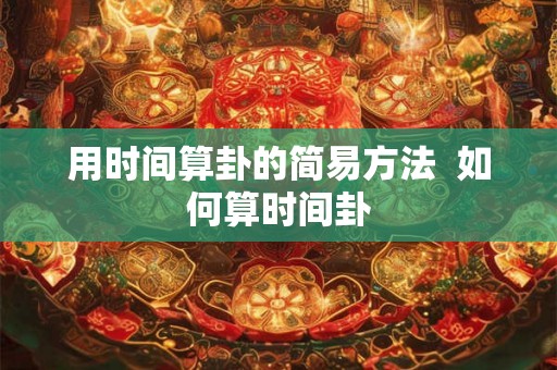 用时间算卦的简易方法 如何算时间卦 用时间算卦的简易方法 如何算时间卦