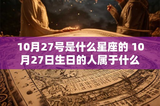 10月27号是什么星座的 10月27日生日的人属于什么星座