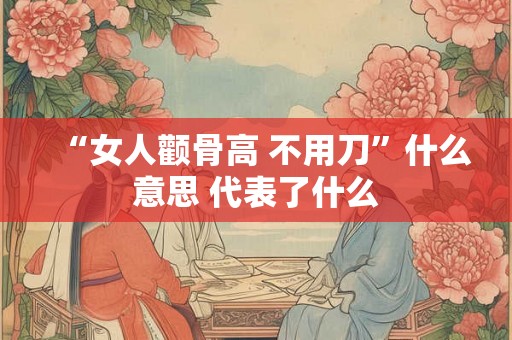 “女人颧骨高 不用刀”什么意思 代表了什么