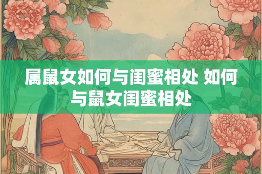 属鼠女如何与闺蜜相处 如何与鼠女闺蜜相处