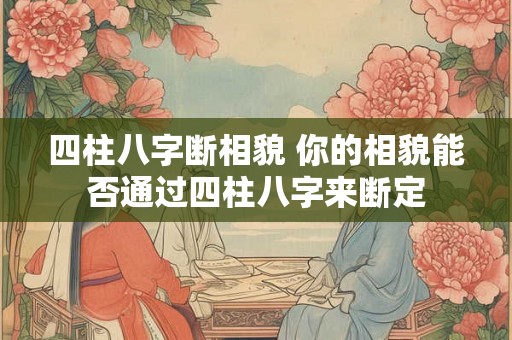 四柱八字断相貌 你的相貌能否通过四柱八字来断定 四柱八字断相貌 你的相貌能否通过四柱八字来断定