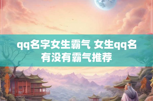 qq名字女生霸气 女生qq名有没有霸气推荐