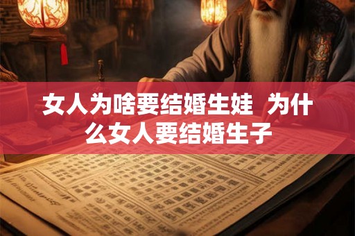 女人为啥要结婚生娃 为什么女人要结婚生子 女人为啥要结婚生娃 为什么女人要结婚生子
