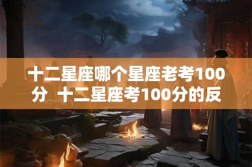 十二星座哪个星座老考100分  十二星座考100分的反应是什么