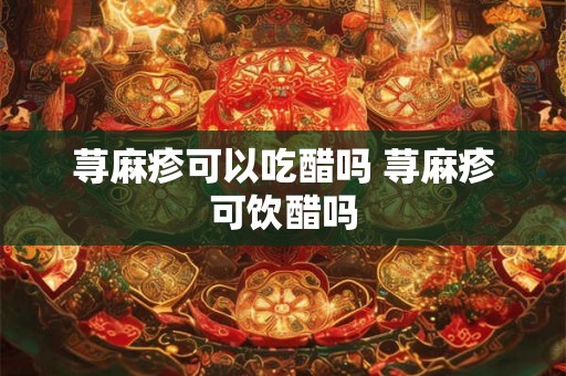 荨麻疹可以吃醋吗 荨麻疹可饮醋吗