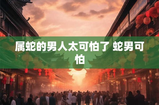 属蛇的男人太可怕了 蛇男可怕