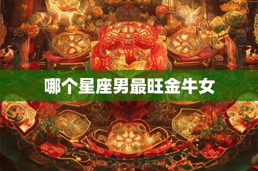哪个星座男最旺金牛女 哪个星座男最旺金牛女