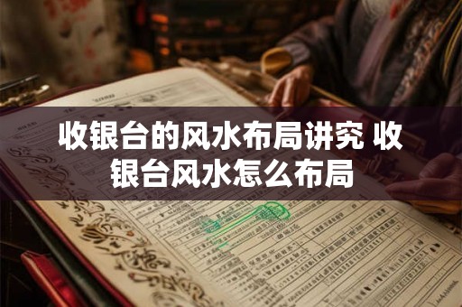 收银台的风水布局讲究 收银台风水怎么布局
