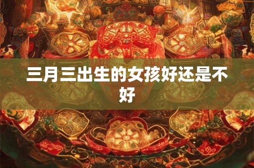 三月三出生的女孩好还是不好