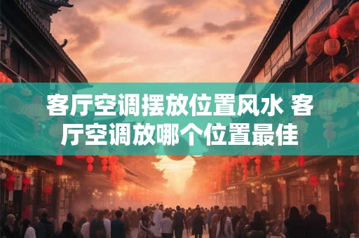 客厅空调摆放位置风水 客厅空调放哪个位置最佳 客厅空调摆放位置风水 客厅空调放哪个位置最佳