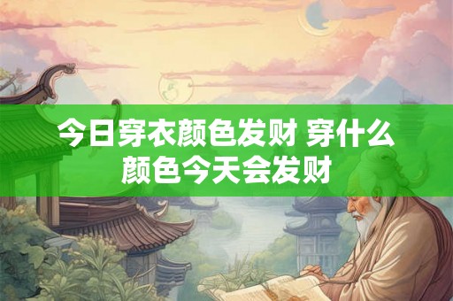 今日穿衣颜色发财 穿什么颜色今天会发财 今日穿衣颜色发财 穿什么颜色今天会发财