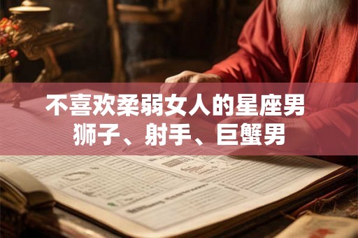 不喜欢柔弱女人的星座男 狮子、射手、巨蟹男 不喜欢柔弱女人的星座男 狮子、射手、巨蟹男