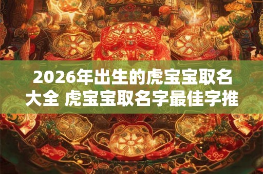 2026年出生的虎宝宝取名大全 虎宝宝取名字最佳字推荐