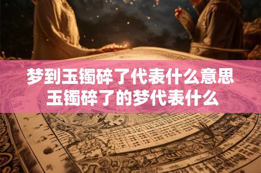 梦到玉镯碎了代表什么意思 玉镯碎了的梦代表什么