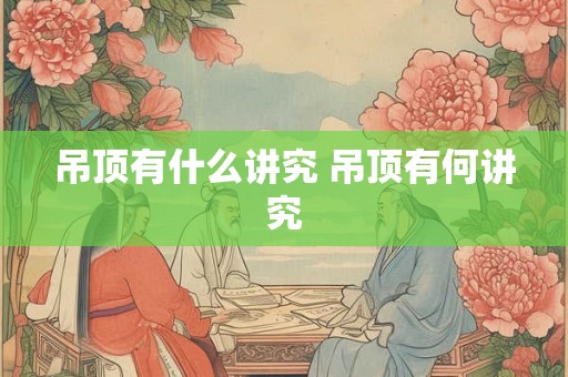 吊顶有什么讲究 吊顶有何讲究