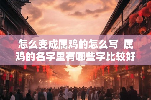 怎么变成属鸡的怎么写  属鸡的名字里有哪些字比较好