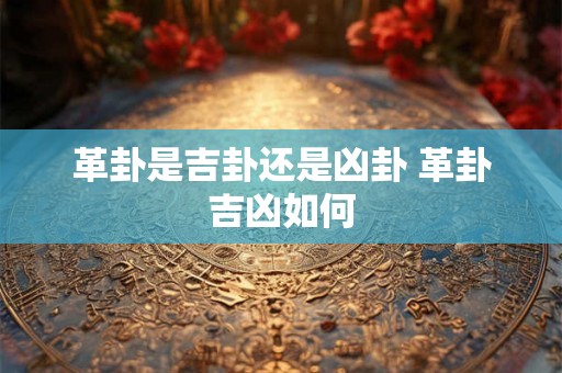 革卦是吉卦还是凶卦 革卦吉凶如何