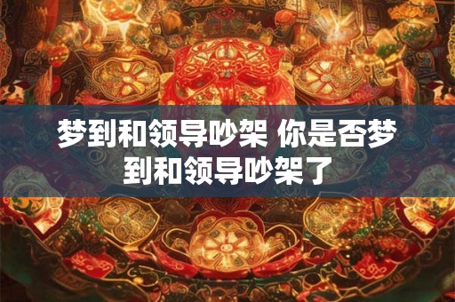 梦到和领导吵架 你是否梦到和领导吵架了 梦到和领导吵架 你是否梦到和领导吵架了