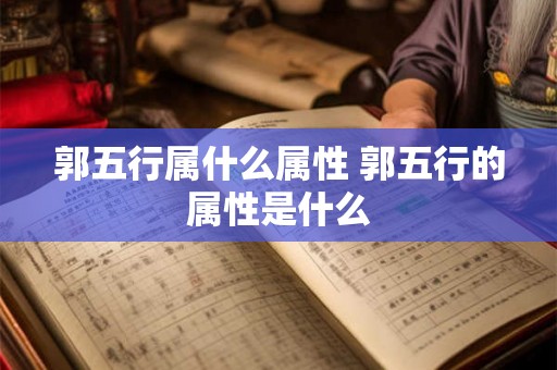 郭五行属什么属性 郭五行的属性是什么