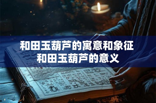 和田玉葫芦的寓意和象征 和田玉葫芦的意义