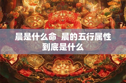 晨是什么命  晨的五行属性到底是什么