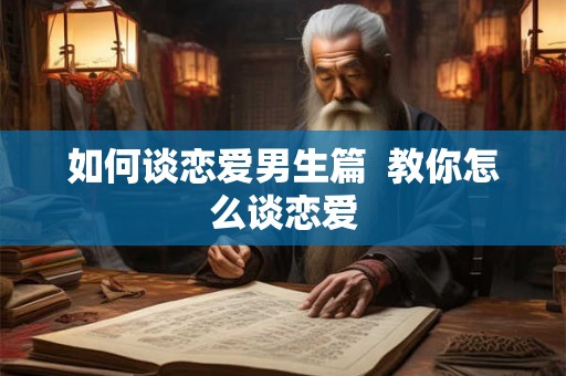 如何谈恋爱男生篇  教你怎么谈恋爱
