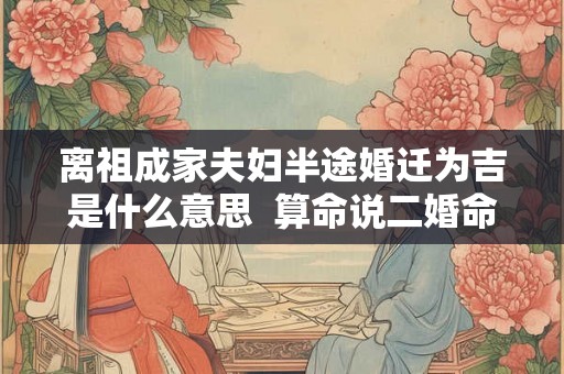 离祖成家夫妇半途婚迁为吉是什么意思  算命说二婚命却一婚到底