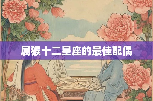 属猴十二星座的最佳配偶