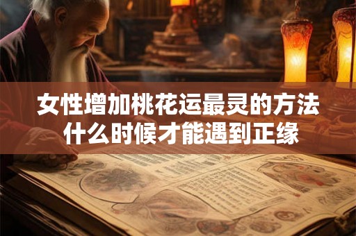 女性增加桃花运最灵的方法 什么时候才能遇到正缘 女性增加桃花运最灵的方法 什么时候才能遇到正缘