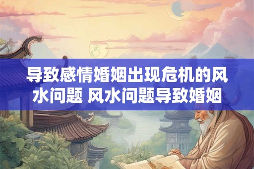 导致感情婚姻出现危机的风水问题 风水问题导致婚姻危机 导致感情婚姻出现危机的风水问题 风水问题导致婚姻危机