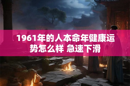 1961年的人本命年健康运势怎么样 急速下滑