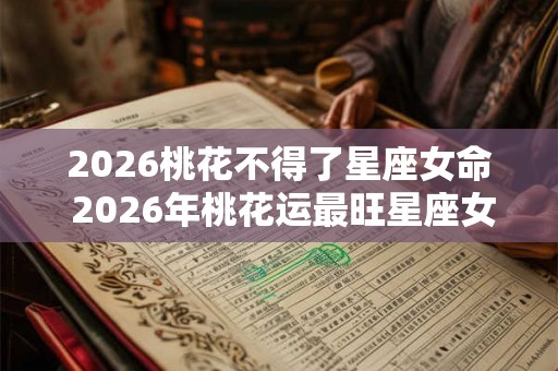 2026桃花不得了星座女命 2026年桃花运最旺星座女人