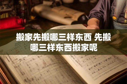 搬家先搬哪三样东西 先搬哪三样东西搬家呢