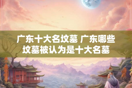 广东十大名坟墓 广东哪些坟墓被认为是十大名墓