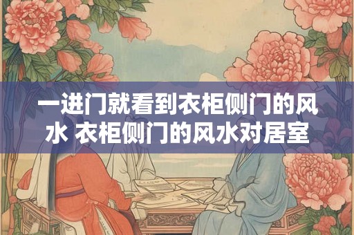 一进门就看到衣柜侧门的风水 衣柜侧门的风水对居室有影响吗