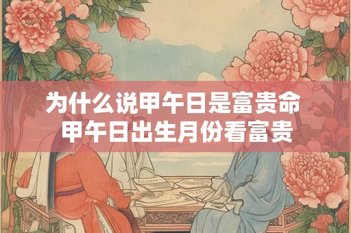 为什么说甲午日是富贵命 甲午日出生月份看富贵 为什么说甲午日是富贵命 甲午日出生月份看富贵