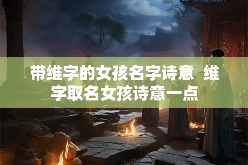 带维字的女孩名字诗意  维字取名女孩诗意一点