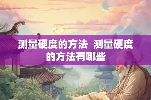 测量硬度的方法  测量硬度的方法有哪些