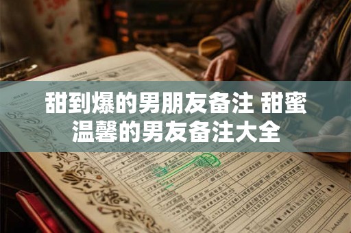 甜到爆的男朋友备注 甜蜜温馨的男友备注大全 甜到爆的男朋友备注 甜蜜温馨的男友备注大全