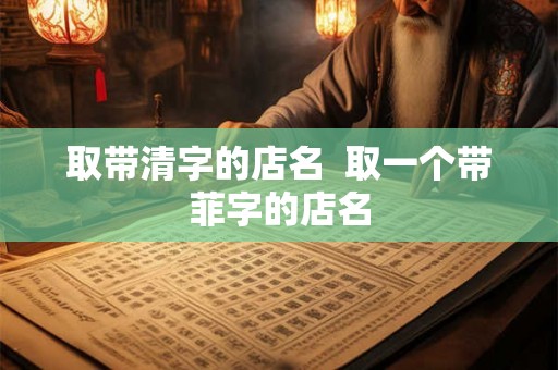 取带清字的店名  取一个带菲字的店名