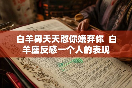 白羊男天天怼你嫌弃你 白羊座反感一个人的表现 白羊男天天怼你嫌弃你 白羊座反感一个人的表现